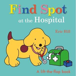 Find Spot at the Hospital: A Lift-The-Flap Book -- Eric Hill